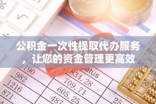闽侯公积金一次性提取代办服务，让您的资金管理更高效