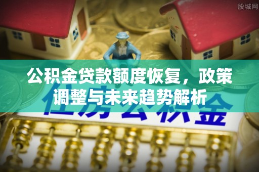 闽侯公积金贷款额度恢复，政策调整与未来趋势解析