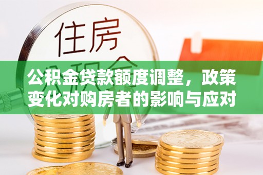 闽侯公积金贷款额度调整，政策变化对购房者的影响与应对策略