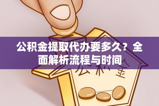 闽侯公积金提取代办要多久？全面解析流程与时间