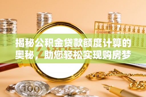闽侯揭秘公积金贷款额度计算的奥秘，助您轻松实现购房梦想