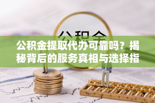 闽侯公积金提取代办可靠吗？揭秘背后的服务真相与选择指南
