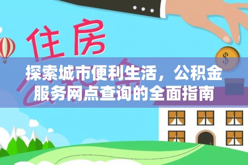 闽侯探索城市便利生活，公积金服务网点查询的全面指南