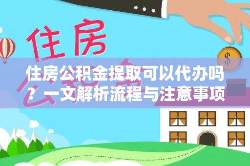 闽侯住房公积金提取可以代办吗？一文解析流程与注意事项