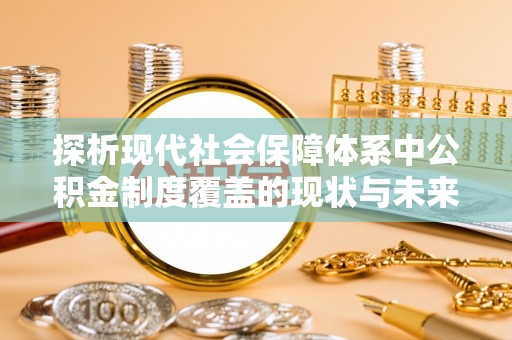 闽侯探析现代社会保障体系中公积金制度覆盖的现状与未来