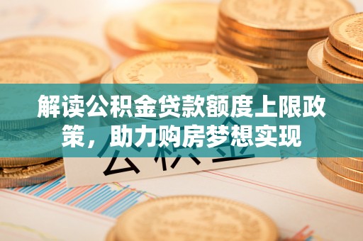 闽侯解读公积金贷款额度上限政策，助力购房梦想实现