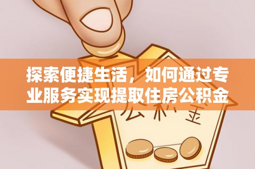 闽侯探索便捷生活，如何通过专业服务实现提取住房公积金代办