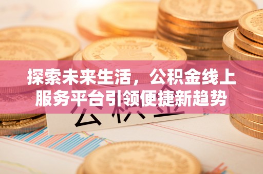 闽侯探索未来生活，公积金线上服务平台引领便捷新趋势
