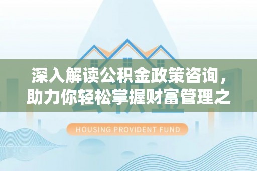 闽侯深入解读公积金政策咨询，助力你轻松掌握财富管理之道