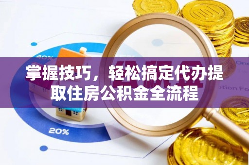 闽侯掌握技巧，轻松搞定代办提取住房公积金全流程