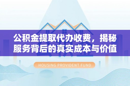 闽侯公积金提取代办收费，揭秘服务背后的真实成本与价值