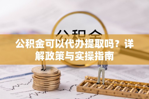 闽侯公积金可以代办提取吗？详解政策与实操指南