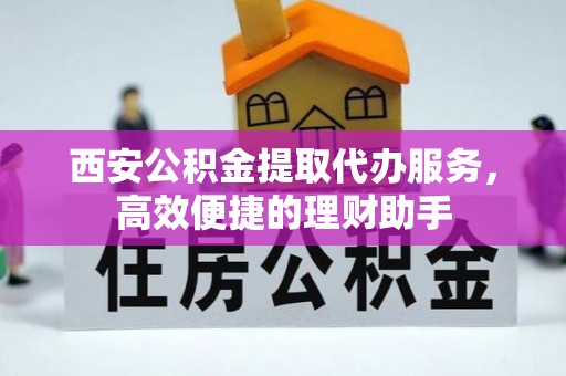 闽侯西安公积金提取代办服务，高效便捷的理财助手
