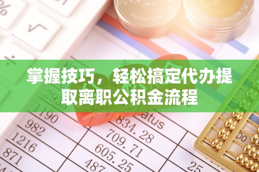 闽侯掌握技巧，轻松搞定代办提取离职公积金流程