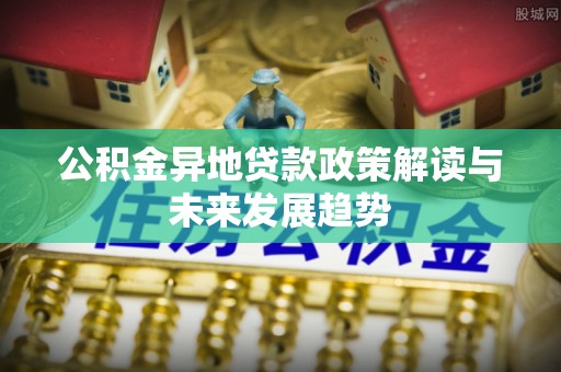 闽侯公积金异地贷款政策解读与未来发展趋势