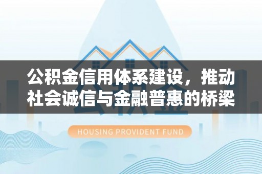 闽侯公积金信用体系建设，推动社会诚信与金融普惠的桥梁