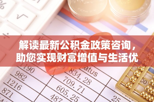 闽侯解读最新公积金政策咨询，助您实现财富增值与生活优化