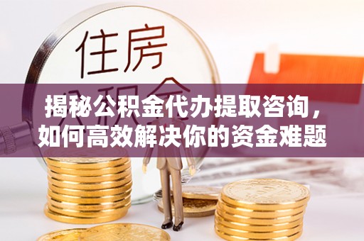 闽侯揭秘公积金代办提取咨询，如何高效解决你的资金难题