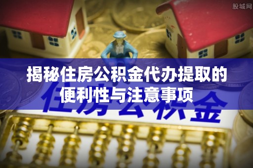 闽侯揭秘住房公积金代办提取的便利性与注意事项