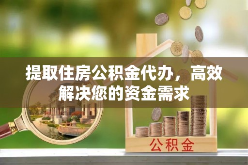 闽侯提取住房公积金代办，高效解决您的资金需求