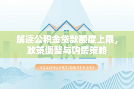 闽侯解读公积金贷款额度上限，政策调整与购房策略