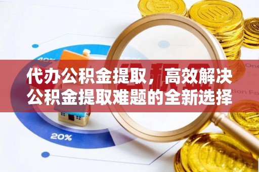 闽侯代办公积金提取，高效解决公积金提取难题的全新选择
