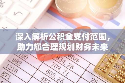 闽侯深入解析公积金支付范围，助力您合理规划财务未来
