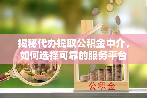 闽侯揭秘代办提取公积金中介，如何选择可靠的服务平台