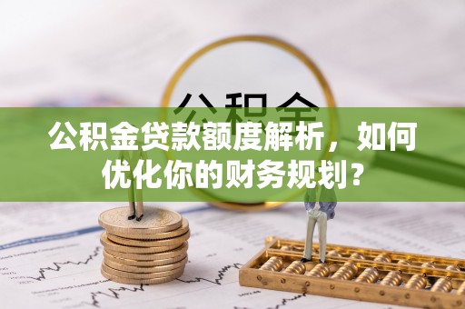 闽侯公积金贷款额度解析，如何优化你的财务规划？