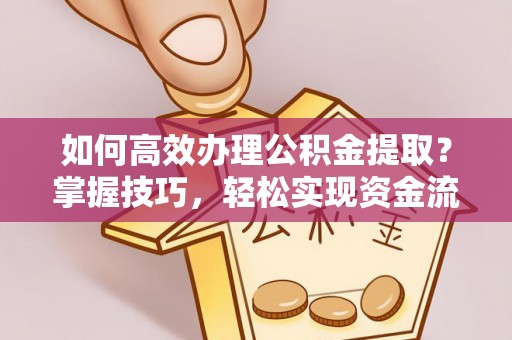 闽侯如何高效办理公积金提取？掌握技巧，轻松实现资金流动