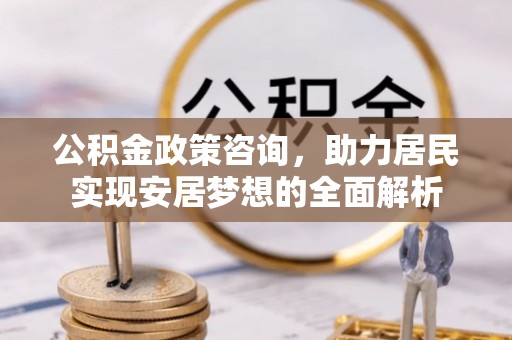 闽侯公积金政策咨询，助力居民实现安居梦想的全面解析
