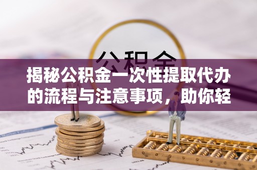 闽侯揭秘公积金一次性提取代办的流程与注意事项，助你轻松搞定财务规划