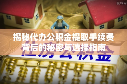 闽侯揭秘代办公积金提取手续费背后的秘密与选择指南