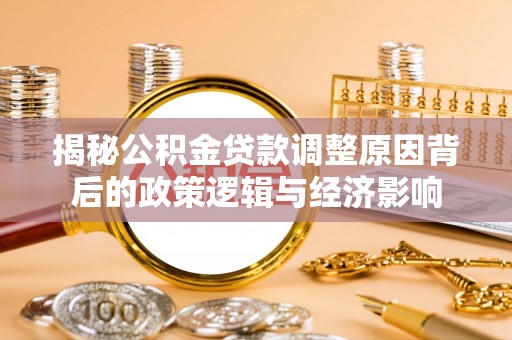 闽侯揭秘公积金贷款调整原因背后的政策逻辑与经济影响