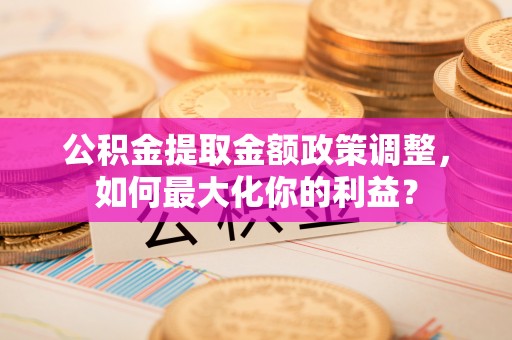 闽侯公积金提取金额政策调整，如何最大化你的利益？