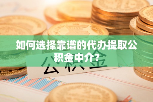 闽侯如何选择靠谱的代办提取公积金中介？