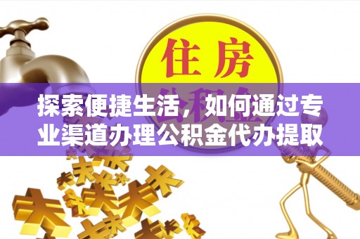闽侯探索便捷生活，如何通过专业渠道办理公积金代办提取业务