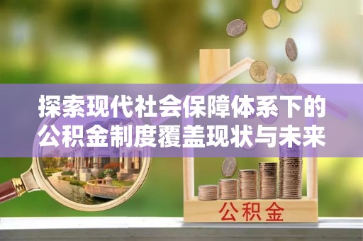 闽侯探索现代社会保障体系下的公积金制度覆盖现状与未来发展