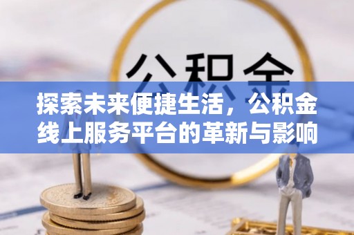 闽侯探索未来便捷生活，公积金线上服务平台的革新与影响