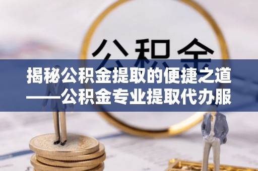 闽侯揭秘公积金提取的便捷之道——公积金专业提取代办服务解析