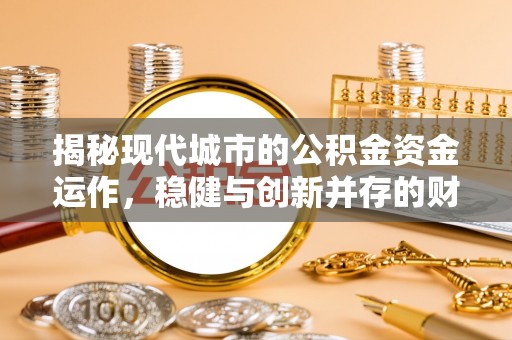 闽侯揭秘现代城市的公积金资金运作，稳健与创新并存的财富管理之道