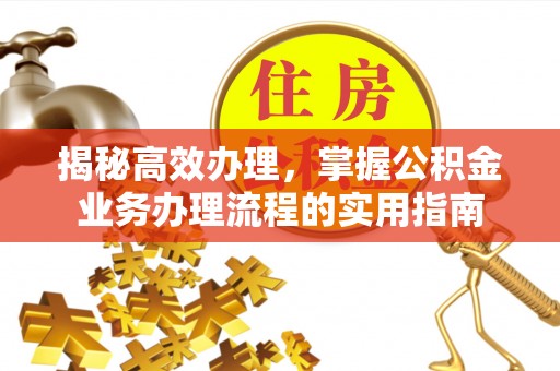 闽侯揭秘高效办理，掌握公积金业务办理流程的实用指南