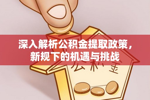 闽侯深入解析公积金提取政策，新规下的机遇与挑战