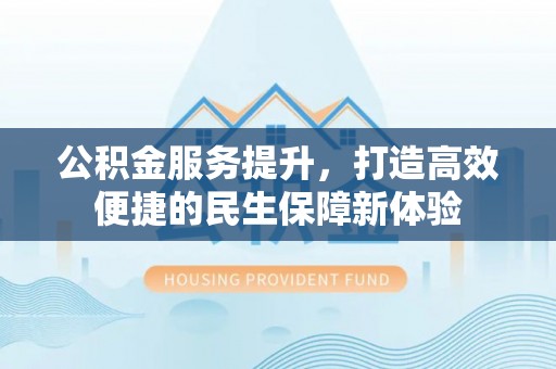 闽侯公积金服务提升，打造高效便捷的民生保障新体验