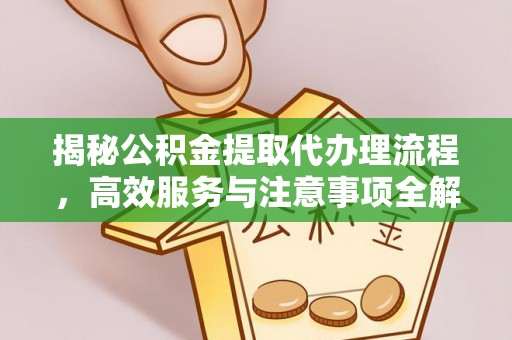 闽侯揭秘公积金提取代办理流程，高效服务与注意事项全解析