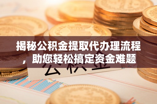 闽侯揭秘公积金提取代办理流程，助您轻松搞定资金难题