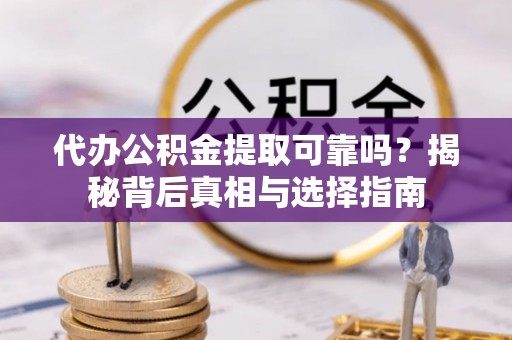闽侯代办公积金提取可靠吗？揭秘背后真相与选择指南
