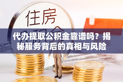 闽侯代办提取公积金靠谱吗？揭秘服务背后的真相与风险