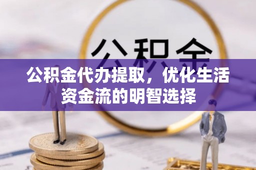 闽侯公积金代办提取，优化生活资金流的明智选择