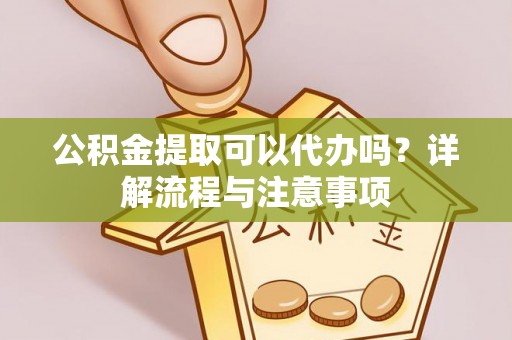 闽侯公积金提取可以代办吗？详解流程与注意事项